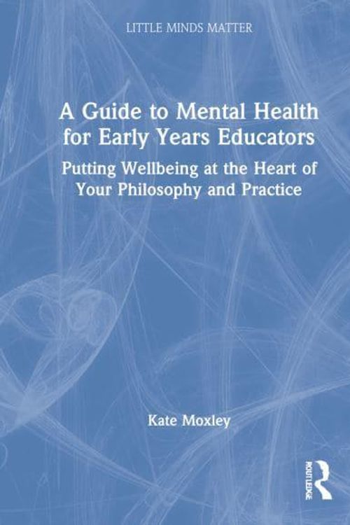 Cover Art for 9780367704278, A Guide to Mental Health for Early Years Educators: Putting Wellbeing at the Heart of Your Philosophy and Practice by Kate Moxley