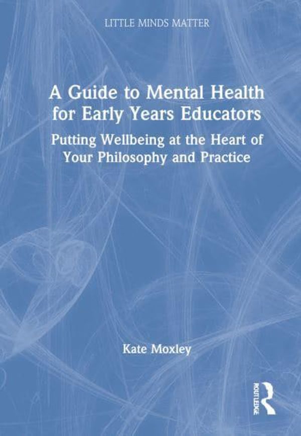 Cover Art for 9780367704278, A Guide to Mental Health for Early Years Educators: Putting Wellbeing at the Heart of Your Philosophy and Practice by Kate Moxley