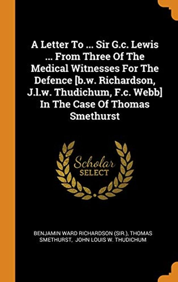 Cover Art for 9780343329471, A Letter To ... Sir G.c. Lewis ... From Three Of The Medical Witnesses For The Defence [b.w. Richardson, J.l.w. Thudichum, F.c. Webb] In The Case Of Thomas Smethurst by Thomas Smethurst