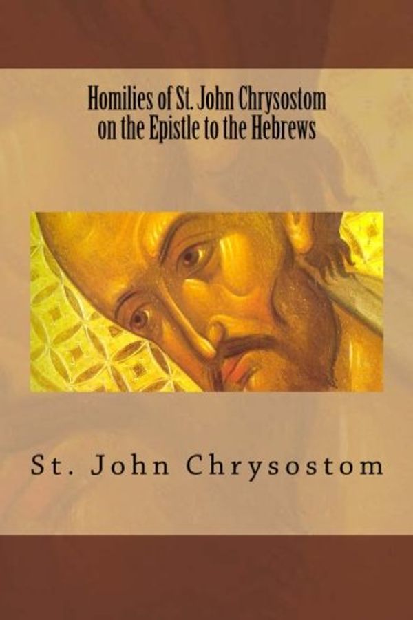 Cover Art for 9781480049444, Homilies of St. John Chrysostom on the Epistle to the Hebrews by St. John Chrysostom