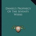 Cover Art for 9781163158999, Daniel's Prophecy of the Seventy Weeks by Alva J McClain