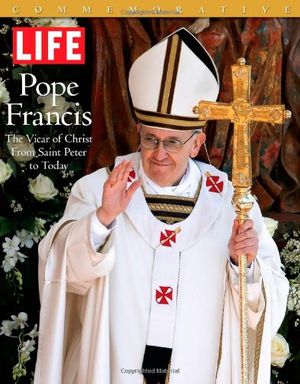 Cover Art for 9781618930996, Life Pope Francis: The Vicar of Christ, from Saint Peter to Today by The Editors of Life