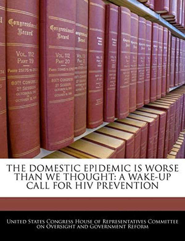 Cover Art for 9781240543526, THE DOMESTIC EPIDEMIC IS WORSE THAN WE THOUGHT: A WAKE-UP CALL FOR HIV PREVENTION by United States Congress House of Represen