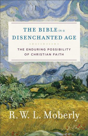 Cover Art for 9780801099762, The Bible in a Disenchanted Age: The Enduring Possibility of Christian Faith (Theological Explorations for the Church Catholic) by R. W. L. Moberly