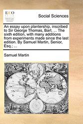 Cover Art for 9781171384830, An Essay Upon Plantership, Inscribed to Sir George Thomas, Bart. ... the Sixth Edition, with Many Additions from Experiments Made Since the Last Edition. by Samuel Martin, Senior, Esq.; ... by Samuel Martin