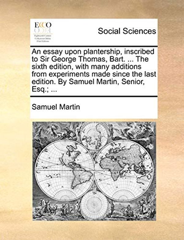 Cover Art for 9781171384830, An Essay Upon Plantership, Inscribed to Sir George Thomas, Bart. ... the Sixth Edition, with Many Additions from Experiments Made Since the Last Edition. by Samuel Martin, Senior, Esq.; ... by Samuel Martin