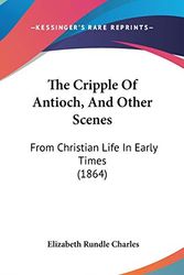 Cover Art for 9781120839053, The Cripple of Antioch, and Other Scenes: From Christian Life in Early Times (1864) by Elizabeth Rundlee Charles