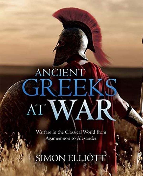 Cover Art for B09HKXCZDJ, Ancient Greeks at War: Warfare in the Classical World from Agamemnon to Alexander by Simon Elliott