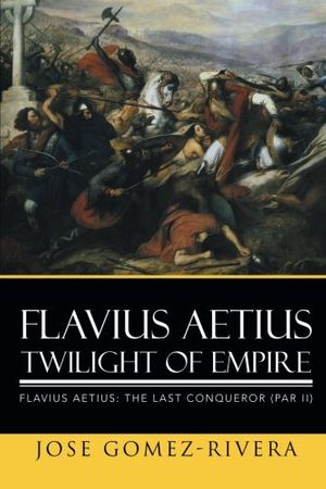 Cover Art for 9781503535763, Flavius Aetius Twilight of Empire by Jose Gomez-Rivera