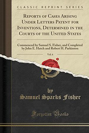 Cover Art for 9781528213790, Reports of Cases Arising Under Letters Patent for Inventions, Determined in the Courts of the United States, Vol. 6: Commenced by Samuel S. Fisher, ... and Robert H. Parkinson (Classic Reprint) by Samuel Sparks Fisher