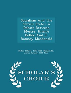 Cover Art for 9781298006745, Socialism And The Servile State: A Debate Between Messrs. Hilaire Belloc And J. Ramsay Macdonald - Scholar's Choice Edition by Hilaire Belloc