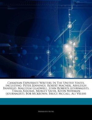Cover Art for 9781244663558, Canadian Expatriate Writers In The United States, including: Peter Jennings, Robert Macneil, Ashleigh Banfield, Malcolm Gladwell, John Roberts ... Bob Mckeown, Bruce Mccall, Ali Velshi by Hephaestus Books