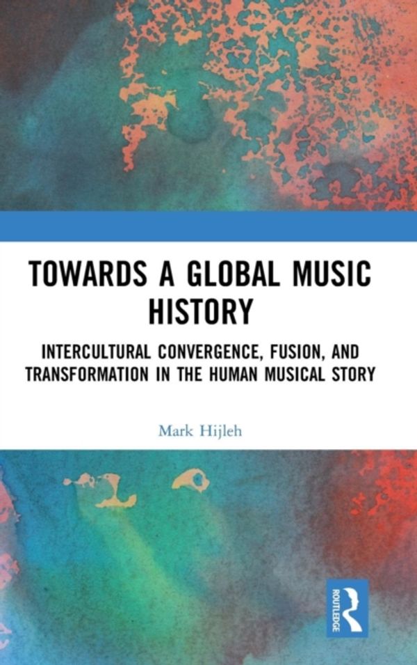 Cover Art for 9781138088733, Towards a Global Music History: Intercultural Convergence, Fusion and Transformation in the Human Musical Story by Mark Hijleh