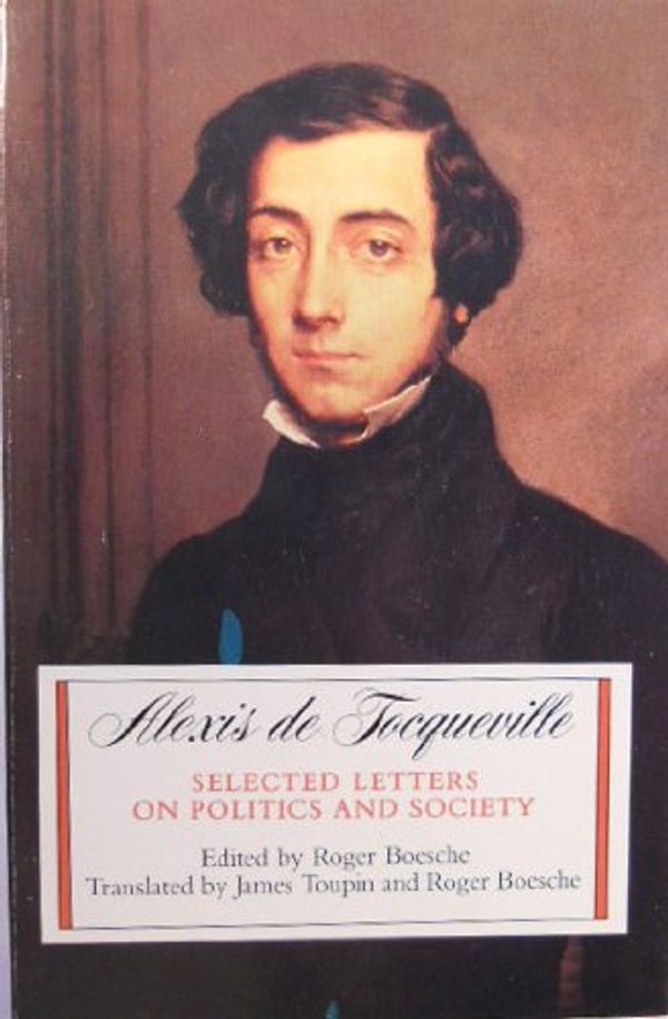 Cover Art for 9780520057517, Alexis De Tocqueville: Selected Letters on Politics and Society - Edited By Roger Boesche - Translated By James Toupin and Roger Boesche by De Tocqueville, Alexis