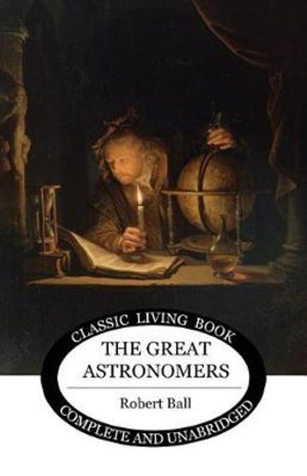 Cover Art for 9781925729306, The Great Astronomers (Living Book Press) by Robert S Ball