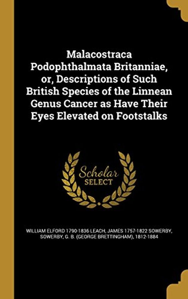 Cover Art for 9781372424076, Malacostraca Podophthalmata Britanniae, Or, Descriptions of Such British Species of the Linnean Genus Cancer as Have Their Eyes Elevated on Footstalks by William Elford-Leach, James 1757-1822 Sowerby