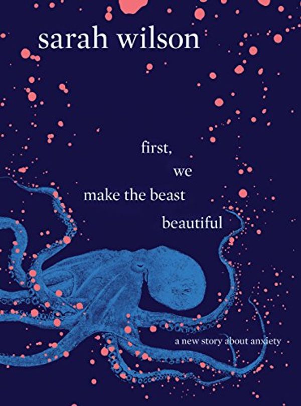 Cover Art for 9780062844347, First, We Make the Beast Beautiful: A New Memoir about Anxiety by Sarah Wilson