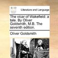 Cover Art for 9781140944676, The Vicar of Wakefield: A Tale. by Oliver Goldsmith, M.B. the Seventh Edition. by Oliver Goldsmith