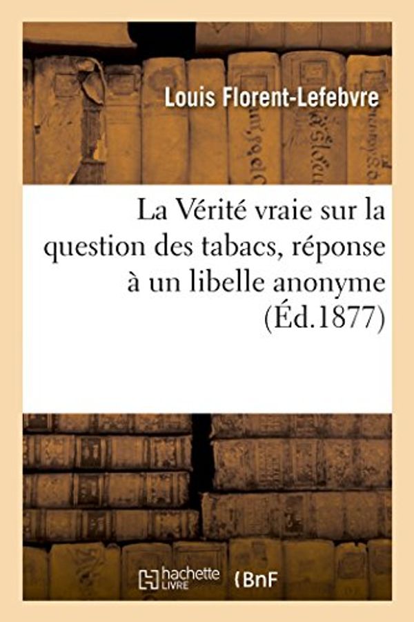 Cover Art for 9782013504867, La Verite Vraie Sur La Question Des Tabacs, Reponse a Un Libelle Anonyme by Florent Lefebvre