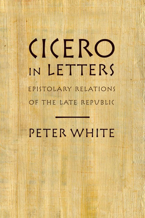 Cover Art for 9780199889181, Cicero in Letters: Epistolary Relations of the Late Republic by Peter White