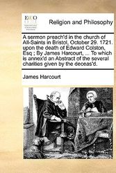 Cover Art for 9781170521489, A Sermon Preach'd in the Church of All-Saints in Bristol, October 29. 1721. Upon the Death of Edward Colston, Esq; By James Harcourt, ... to Which Is Annex'd an Abstract of the Several Charities Given by the Deceas'd. by James Harcourt