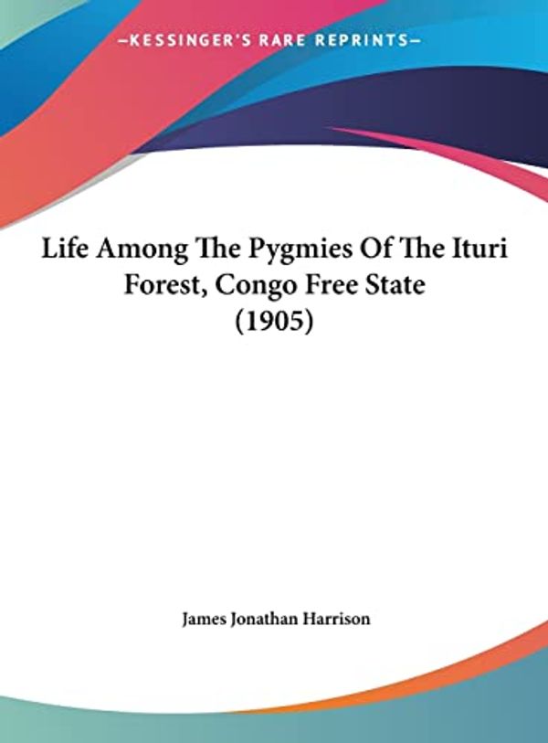 Cover Art for 9781161906684, Life Among the Pygmies of the Ituri Forest, Congo Free State (1905) by James Jonathan Harrison