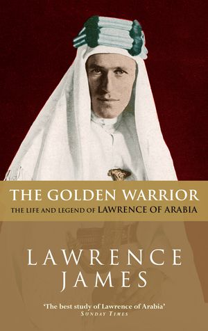 Cover Art for 9780349106731, The Golden Warrior: The Life and Legend of Lawrence of Arabia by Lawrence James