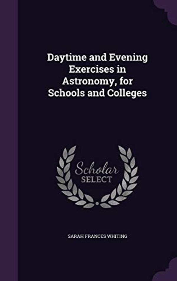 Cover Art for 9781358138584, Daytime and Evening Exercises in Astronomy, for Schools and Colleges by Sarah Frances Whiting