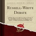 Cover Art for 9781332851188, Russell-White Debate: A Public Discussion Between Pastor Charles T. Russell (Millennial Dawn) Of Allegheny, Pa;, And L. S. White (Christian) Of Dallas, Tex (Classic Reprint) by Charles Taze Russell