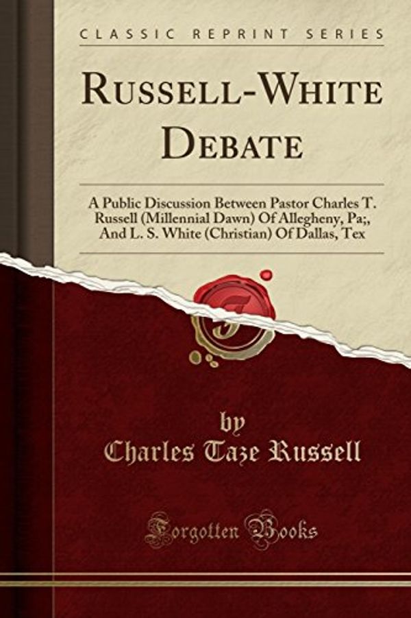 Cover Art for 9781332851188, Russell-White Debate: A Public Discussion Between Pastor Charles T. Russell (Millennial Dawn) Of Allegheny, Pa;, And L. S. White (Christian) Of Dallas, Tex (Classic Reprint) by Charles Taze Russell