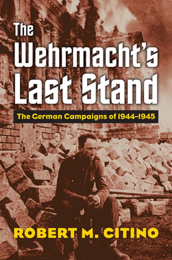Cover Art for 9780700630387, The Wehrmacht's Last Stand: The German Campaigns of 1944-1945 by Robert M. Citino