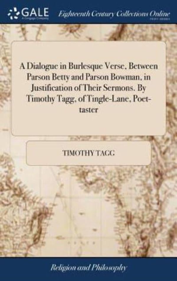 Cover Art for 9781385590164, A Dialogue in Burlesque Verse, Between Parson Betty and Parson Bowman, in Justification of Their Sermons. By Timothy Tagg, of Tingle-Lane, Poet-taster by Timothy Tagg