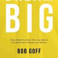 Cover Art for 9781400220977, Dream Big: Know What You Want, Why You Want It, And What You're Going ToDo About It by Bob Goff