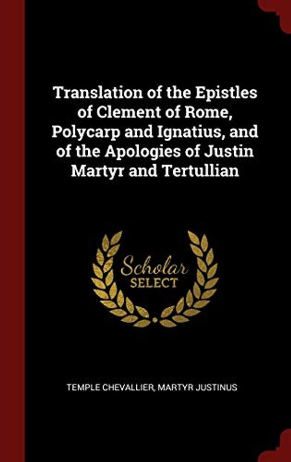 Cover Art for 9781296507657, Translation of the Epistles of Clement of Rome, Polycarp and Ignatius, and of the Apologies of Justin Martyr and Tertullian by Temple Chevallier, Martyr Justinus