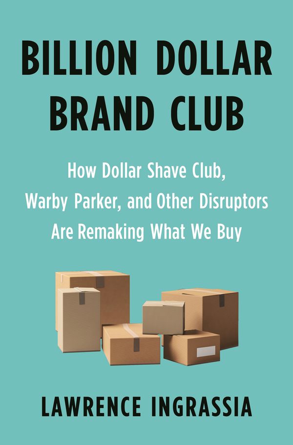 Cover Art for 9781250313065, Billion Dollar Brand Club: How Dollar Shave Club, Warby Parker, and Other Disruptors Are Remaking What We Buy by Lawrence Ingrassia