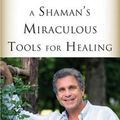 Cover Art for 9781571747372, A Shaman's Miraculous Tools for Healing by Alberto (Alberto Villoldo) Villoldo, O'Neill, Anne E. (Anne E. O'Neill)