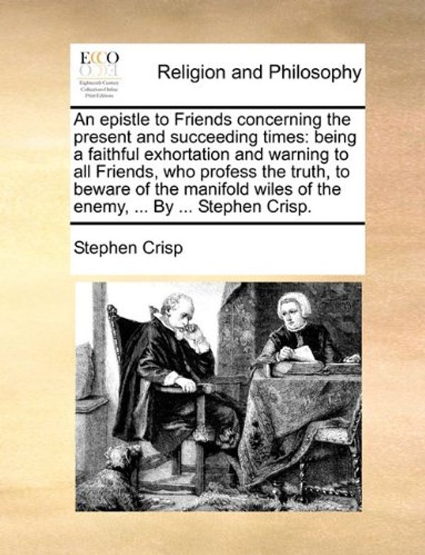 Cover Art for 9781170009116, An epistle to Friends concerning the present and succeeding times: being a faithful exhortation and warning to all Friends, who profess the truth, to ... wiles of the enemy, ... By ... Stephen Crisp. by Stephen Crisp