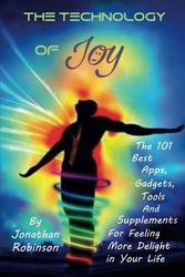 Cover Art for 9780692616253, The Technology of Joy: The 101 Best Apps, Gadgets, Tools and Supplements for Feeling More Delight in Your Life by Jonathan Robinson