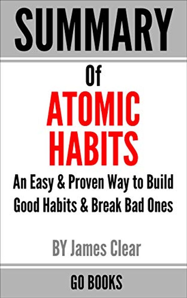 Cover Art for B082CMW7NM, Summary of Atomic Habits: An Easy & Proven Way to Build Good Habits & Break Bad Ones by: James Clear | a Go BOOKS Summary Guide by Go Books