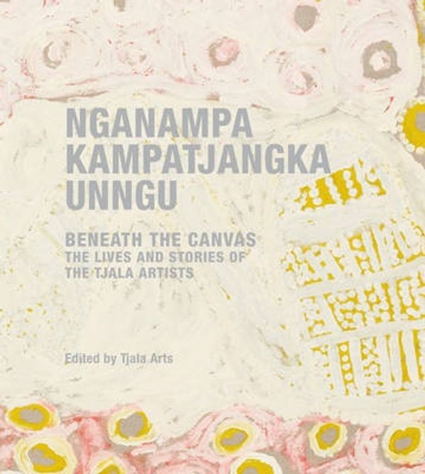 Cover Art for 9781743053492, Nganampa Kampatjangka UnnguBehind the Canvas: the Lives and Stories of the... by Tjala Arts