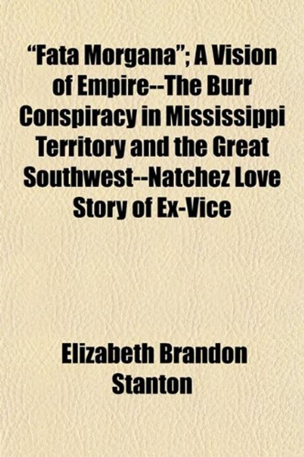 Cover Art for 9781151030580, Fata Morgana; A Vision of Empire--The Burr Conspiracy in Mississippi Territory and the Great Southwest--Natchez Love Story of Ex-Vice by Elizabeth Bran Stanton