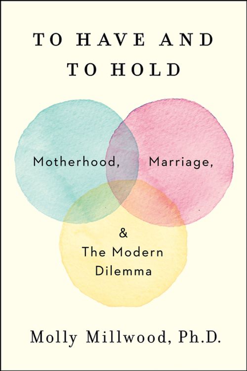 Cover Art for 9780062838650, To Have and to HoldMotherhood, Marriage, the Modern Dilemma by Molly Millwood