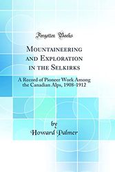 Cover Art for 9780332077499, Mountaineering and Exploration in the Selkirks: A Record of Pioneer Work Among the Canadian Alps, 1908-1912 (Classic Reprint) by Howard Palmer