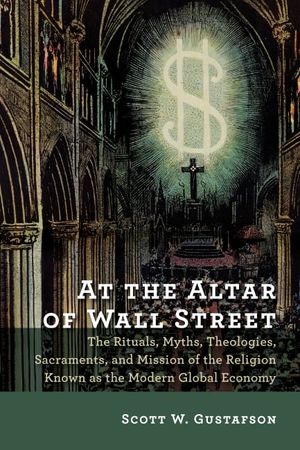 Cover Art for 9780802872807, At the Altar of Wall Street: The Rituals, Myths, Theologies, Sacraments, and Mission of the Religion Known as the Modern Global Economy by Scott W. Gustafson
