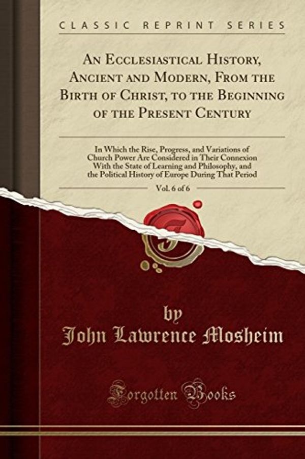 Cover Art for 9780243274949, An Ecclesiastical History, Ancient and Modern, From the Birth of Christ, to the Beginning of the Present Century, Vol. 6 of 6: In Which the Rise, ... Connexion With the State of Learning and Phi by John Lawrence Mosheim