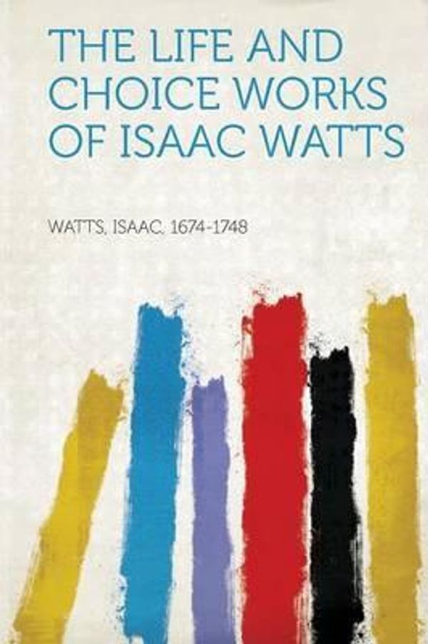 Cover Art for 9781313685061, The Life and Choice Works of Isaac Watts by Watts Isaac 1674-1748
