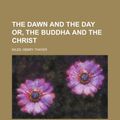 Cover Art for 9781153699600, The Dawn and the Day Or, the Buddha and the Christ, Part I by Henry Thayer Niles