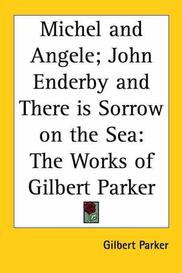 Cover Art for 9781417909933, Michel and Angele; John Enderby and There is Sorrow on the Sea: The Works of Gilbert Parker by Gilbert Parker