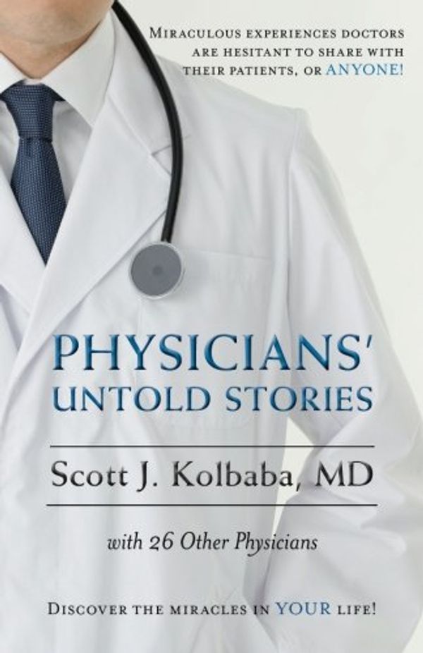 Cover Art for 9781530841578, Physicians' Untold Stories: Miraculous experiences doctors are hesitant to share with their patients, or ANYONE! by Md Scott J Kolbaba