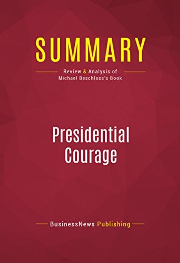 Cover Art for B00DKBLVV8, Summary: Presidential Courage: Review and Analysis of Michael Beschloss's Book by BusinessNews Publishing